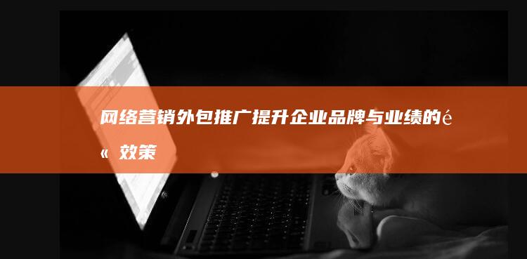 网络营销外包推广：提升企业品牌与业绩的高效策略