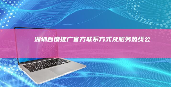 深圳百度推广官方联系方式及服务热线公告